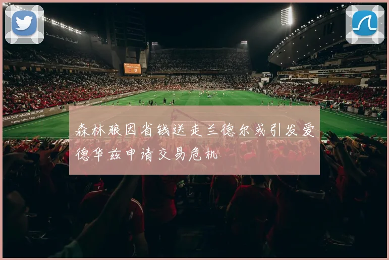 森林狼因省钱送走兰德尔或引发爱德华兹申请交易危机