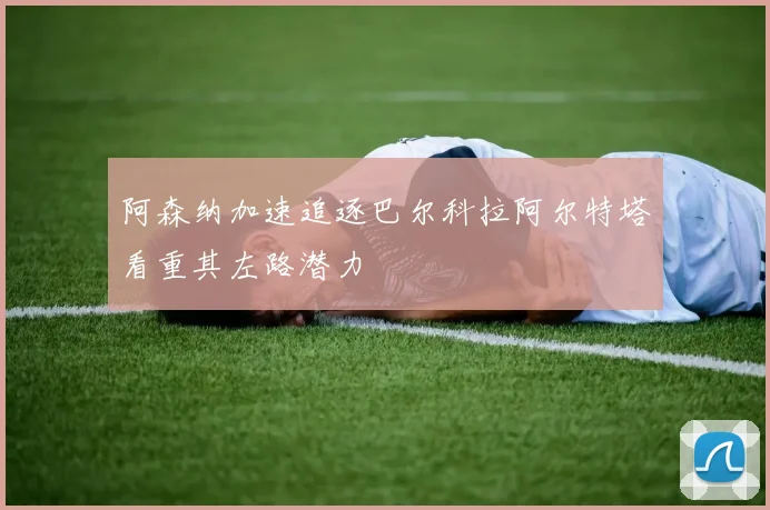 阿森纳加速追逐巴尔科拉阿尔特塔看重其左路潜力