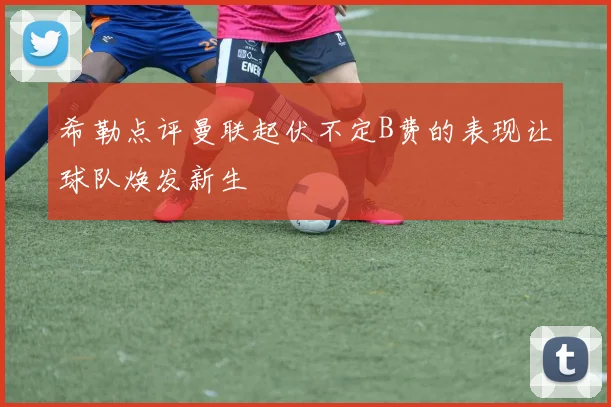 希勒点评曼联起伏不定B费的表现让球队焕发新生