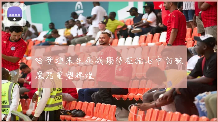 哈登迎来生死战期待在抢七中打破魔咒重塑辉煌
