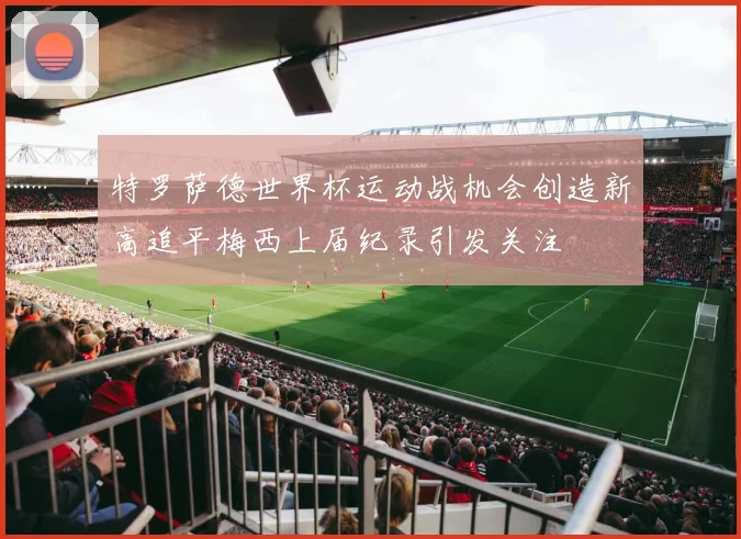 特罗萨德世界杯运动战机会创造新高追平梅西上届纪录引发关注