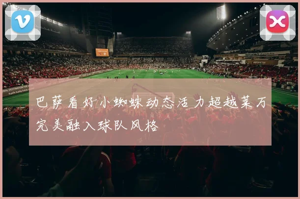巴萨看好小蜘蛛动态活力超越莱万完美融入球队风格