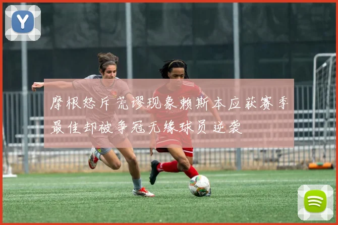 摩根怒斥荒谬现象赖斯本应获赛季最佳却被争冠无缘球员逆袭
