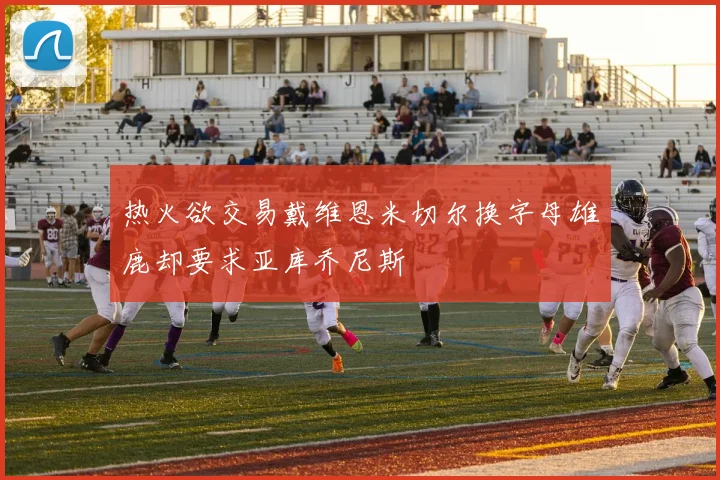 热火欲交易戴维恩米切尔换字母雄鹿却要求亚库乔尼斯
