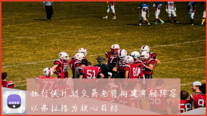 独行侠计划交易老将构建年轻阵容以弗拉格为核心目标