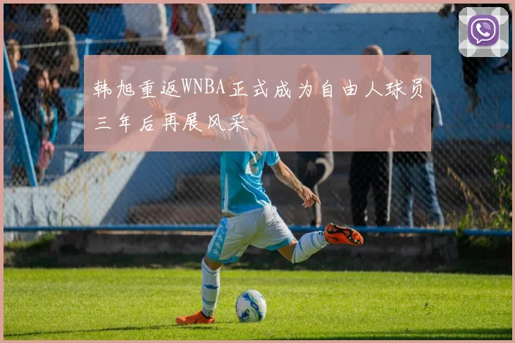 韩旭重返WNBA正式成为自由人球员三年后再展风采