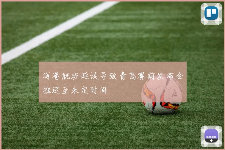 海港航班延误导致青岛赛前发布会推迟至未定时间