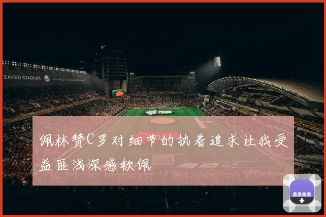 佩林赞C罗对细节的执着追求让我受益匪浅深感钦佩