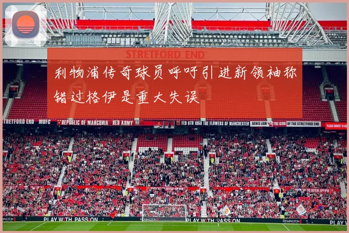 利物浦传奇球员呼吁引进新领袖称错过格伊是重大失误