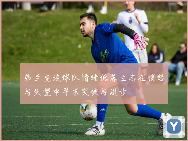弗兰克谈球队情绪低落立志在愤怒与失望中寻求突破与进步