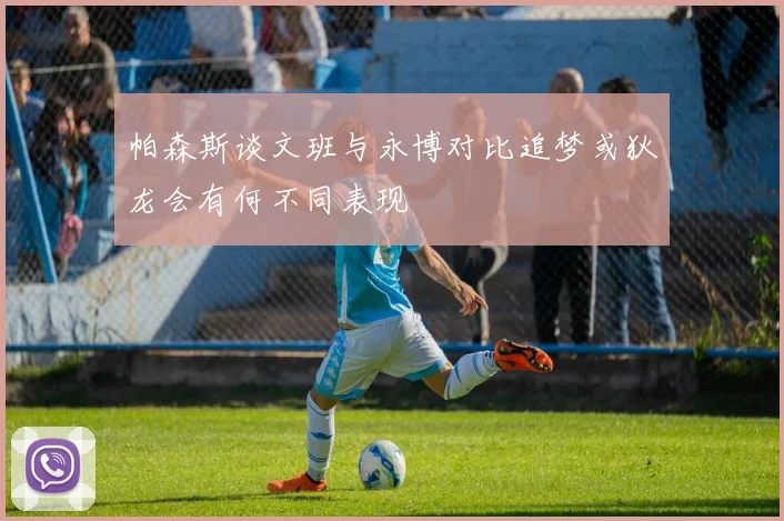 帕森斯谈文班与永博对比追梦或狄龙会有何不同表现