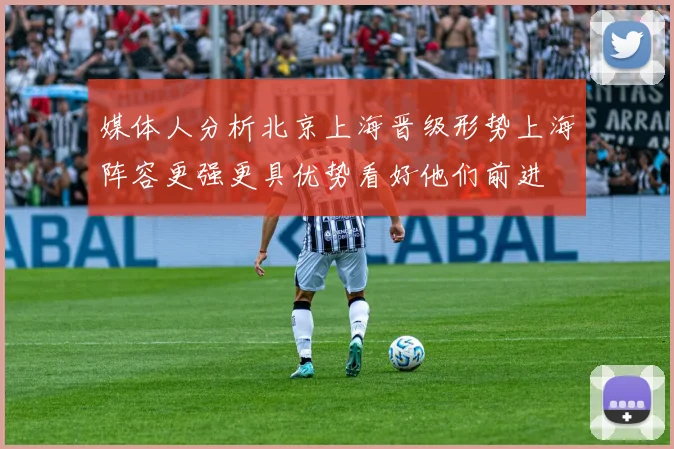 媒体人分析北京上海晋级形势上海阵容更强更具优势看好他们前进
