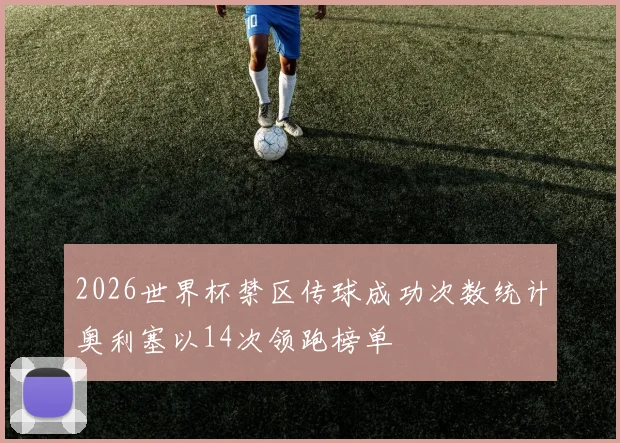 2026世界杯禁区传球成功次数统计奥利塞以14次领跑榜单
