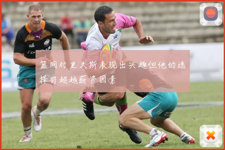 篮网对里夫斯表现出兴趣但他的选择将超越薪资因素