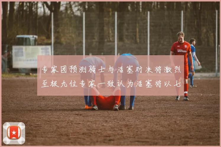 专家团预测骑士与活塞对决将激烈至极九位专家一致认为活塞将以七场胜出