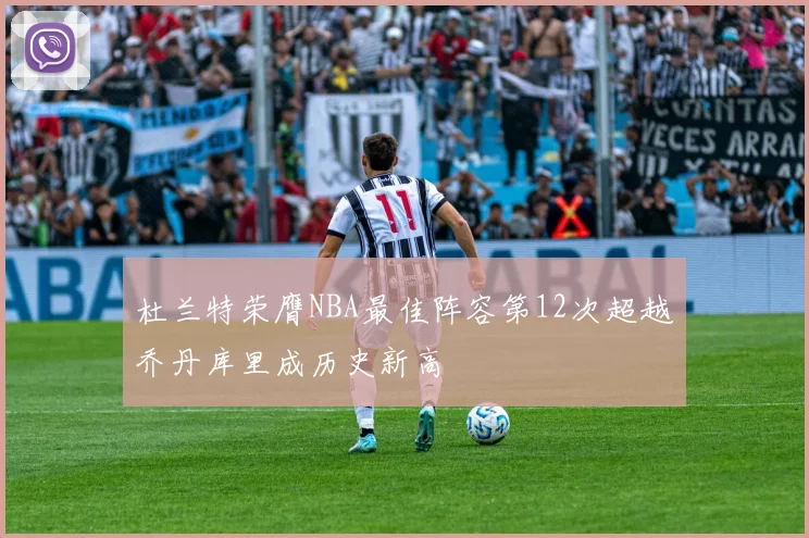 杜兰特荣膺NBA最佳阵容第12次超越乔丹库里成历史新高