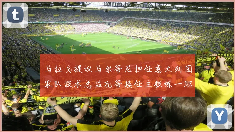 马拉戈提议马尔蒂尼担任意大利国家队技术总监孔蒂接任主教练一职