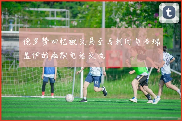 德罗赞回忆被交易至马刺时与洛瑞盖伊的幽默电话交流