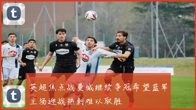 英超焦点战曼城继续争冠希望蓝军主场迎战热刺难以取胜