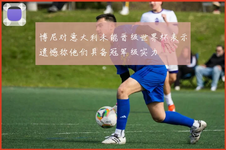 博尼对意大利未能晋级世界杯表示遗憾称他们具备冠军级实力