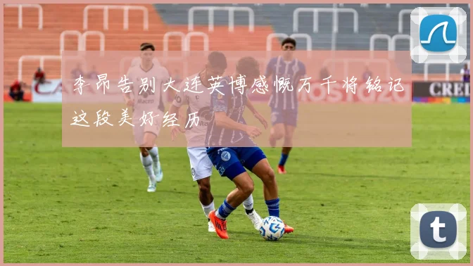李昂告别大连英博感慨万千将铭记这段美好经历