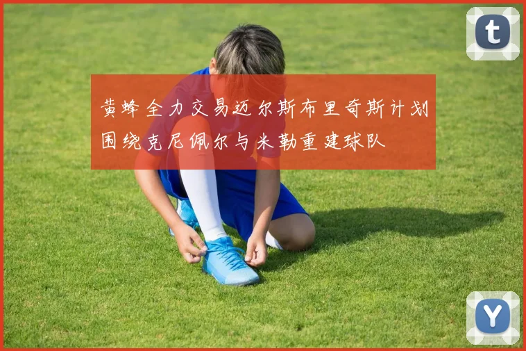 黄蜂全力交易迈尔斯布里奇斯计划围绕克尼佩尔与米勒重建球队