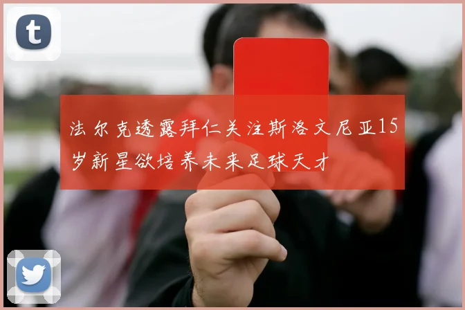 法尔克透露拜仁关注斯洛文尼亚15岁新星欲培养未来足球天才