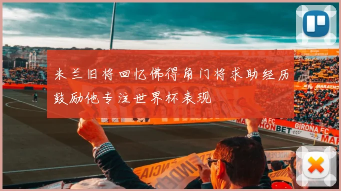 米兰旧将回忆佛得角门将求助经历鼓励他专注世界杯表现