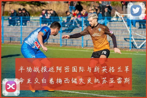 半场战报迈阿密国际与新英格兰革命互交白卷梅西错失良机苏亚雷斯劲射威胁