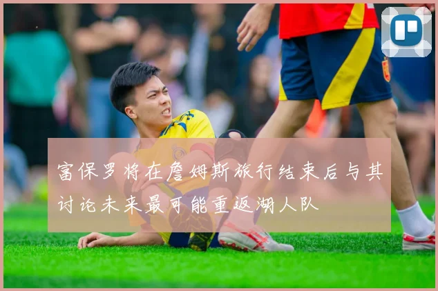 富保罗将在詹姆斯旅行结束后与其讨论未来最可能重返湖人队