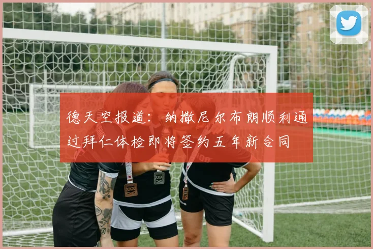 德天空报道：纳撒尼尔布朗顺利通过拜仁体检即将签约五年新合同