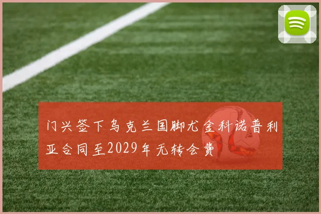 门兴签下乌克兰国脚尤金科诺普利亚合同至2029年无转会费