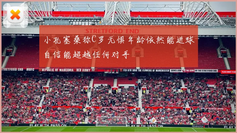 小孔塞桑称C罗无惧年龄依然能进球自信能超越任何对手