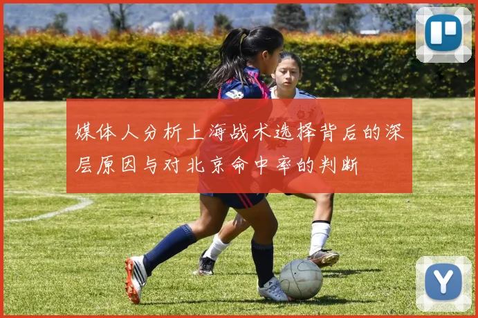 媒体人分析上海战术选择背后的深层原因与对北京命中率的判断