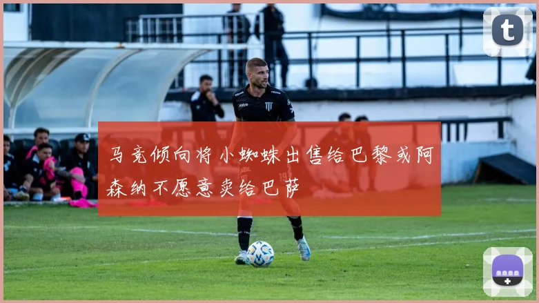 马竞倾向将小蜘蛛出售给巴黎或阿森纳不愿意卖给巴萨