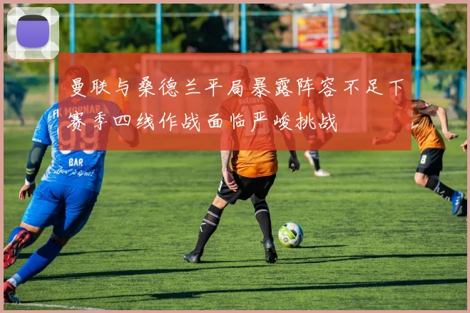 曼联与桑德兰平局暴露阵容不足下赛季四线作战面临严峻挑战