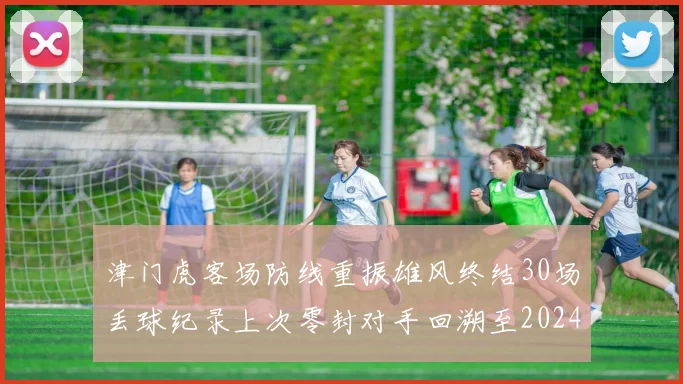 津门虎客场防线重振雄风终结30场丢球纪录上次零封对手回溯至2024年