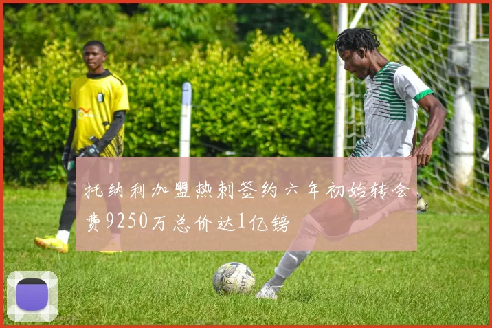 托纳利加盟热刺签约六年初始转会费9250万总价达1亿镑